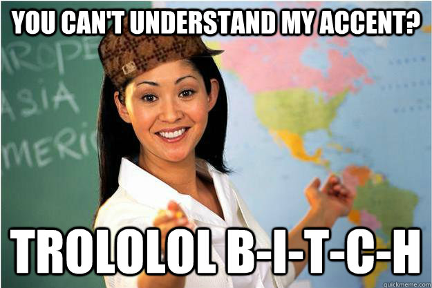 You can't understand my accent? TROLOLOL B-I-T-C-H  Scumbag Teacher