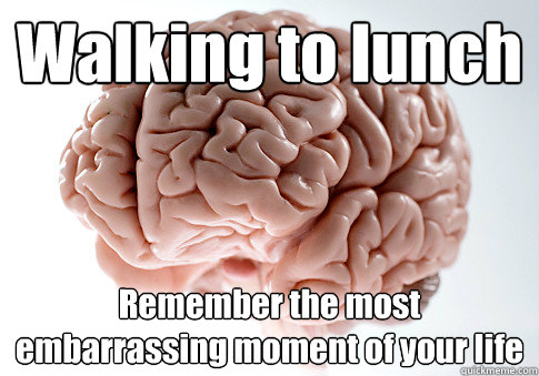 Walking to lunch Remember the most embarrassing moment of your life  Scumbag Brain