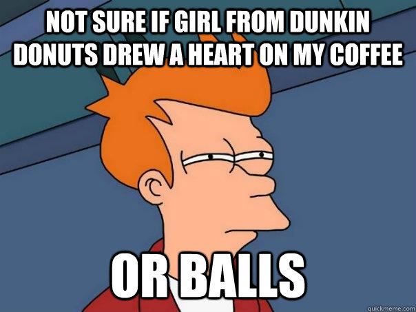 Not Sure if girl from Dunkin donuts drew a heart on my coffee Or Balls  Futurama Fry