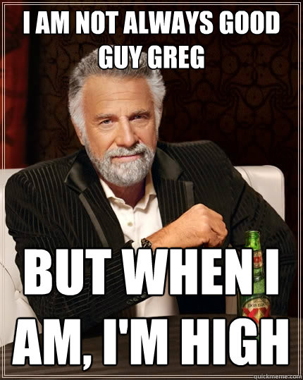 i am not always good guy greg but when i am, i'm high   The Most Interesting Man In The World