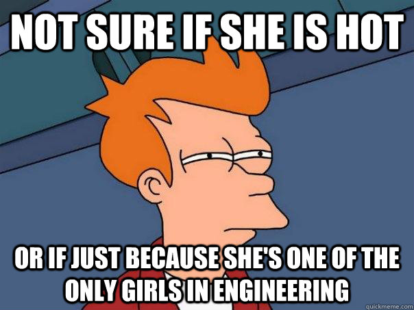 Not sure if she is hot or if just because she's one of the only girls in engineering  Futurama Fry