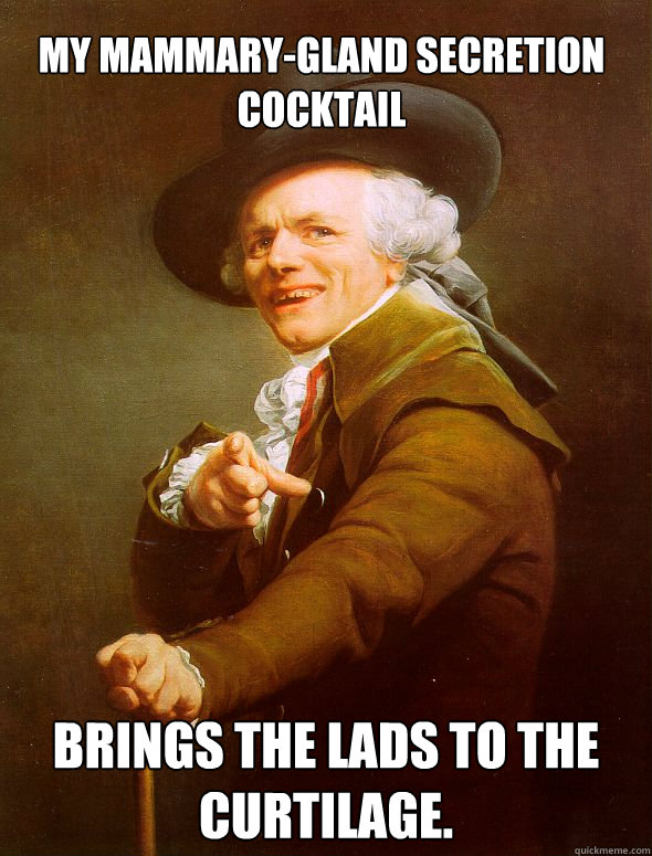 My mammary-gland secretion cocktail brings the lads to the curtilage. - My mammary-gland secretion cocktail brings the lads to the curtilage.  Joseph Ducreux