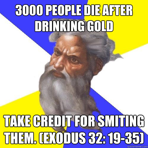 3000 people die after drinking gold Take credit for smiting them. (Exodus 32: 19-35)  Advice God