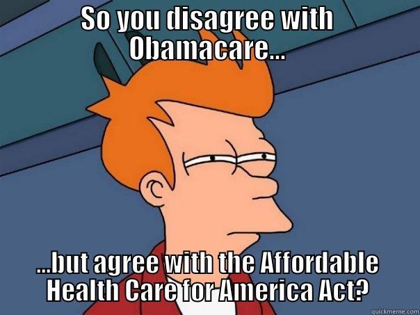 SO YOU DISAGREE WITH OBAMACARE... ...BUT AGREE WITH THE AFFORDABLE HEALTH CARE FOR AMERICA ACT? Futurama Fry