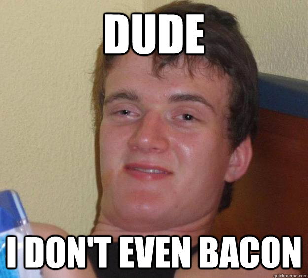 Dude I don't even bacon - Dude I don't even bacon  10 Guy