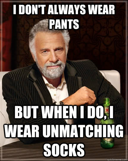 i don't always wear pants but when i do, i wear unmatching socks  The Most Interesting Man In The World