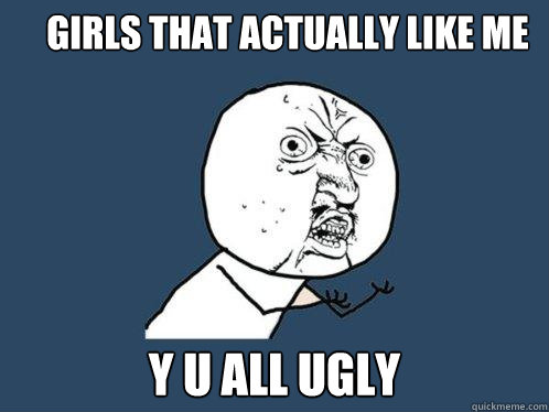 girls that actually like me y u all ugly  Y U No