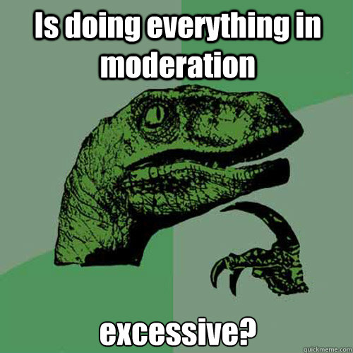 Is doing everything in moderation excessive? - Is doing everything in moderation excessive?  Philosoraptor