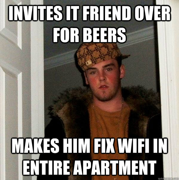 Invites IT friend over for beers Makes him fix WiFi in entire apartment - Invites IT friend over for beers Makes him fix WiFi in entire apartment  Scumbag Steve