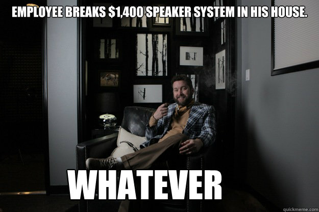 Employee breaks $1,400 speaker system in his house.  Whatever  benevolent bro burnie