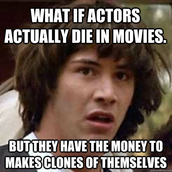 what if actors actually die in movies. But they have the money to makes clones of themselves  conspiracy keanu