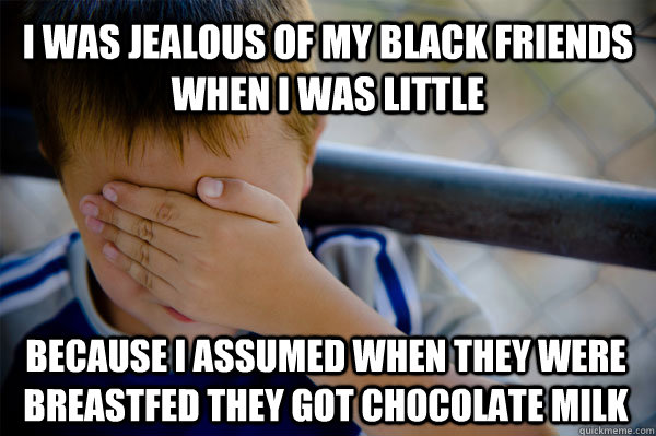 i was jealous of my black friends when i was little because i assumed when they were breastfed they got chocolate milk  Confession kid