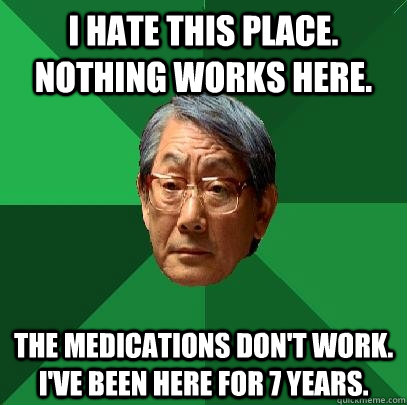 I hate this place. Nothing works here. The medications don't work. I've been here for 7 years.  High Expectations Asian Father