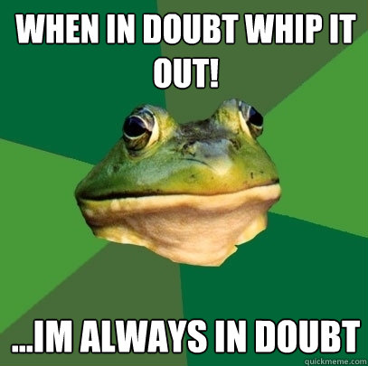 when in doubt whip it out! ...im always in doubt - when in doubt whip it out! ...im always in doubt  Foul Bachelor Frog