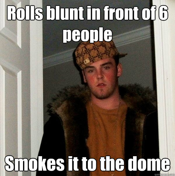 Rolls blunt in front of 6 people Smokes it to the dome  Scumbag Steve