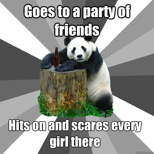 Goes to a party of friends Hits on and scares every girl there  Pickup-Line Panda