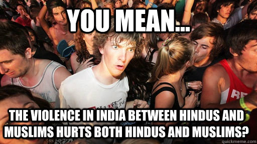 you mean... the violence in India between hindus and muslims hurts both hindus and muslims? - you mean... the violence in India between hindus and muslims hurts both hindus and muslims?  Sudden Clarity Clarence