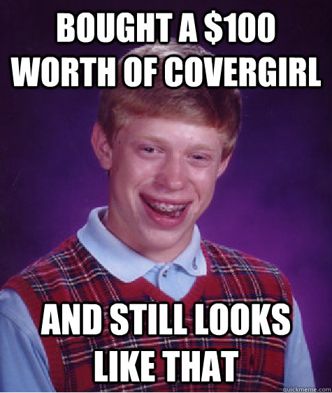 Bought a $100 worth of covergirl and still looks like that  Bad Luck Brian