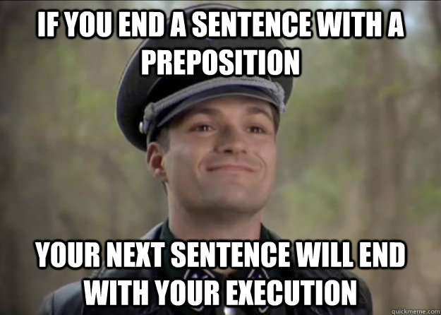 IF YOU END A SENTENCE WITH A PREPOSITION YOUR NEXT SENTENCE WILL END WITH YOUR EXECUTION - IF YOU END A SENTENCE WITH A PREPOSITION YOUR NEXT SENTENCE WILL END WITH YOUR EXECUTION  Misc