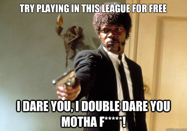 Try playing in this league for free i dare you, i double dare you MOTHA F*****!  Samuel L Jackson