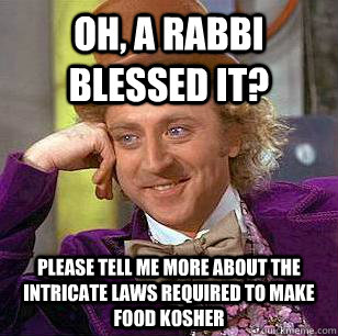 Oh, a Rabbi blessed it? Please tell me more about the intricate laws required to make food Kosher - Oh, a Rabbi blessed it? Please tell me more about the intricate laws required to make food Kosher  Condescending Wonka