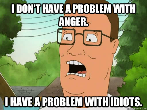 i don't have a problem with anger. i have a problem with idiots.  Upset Hank Hill