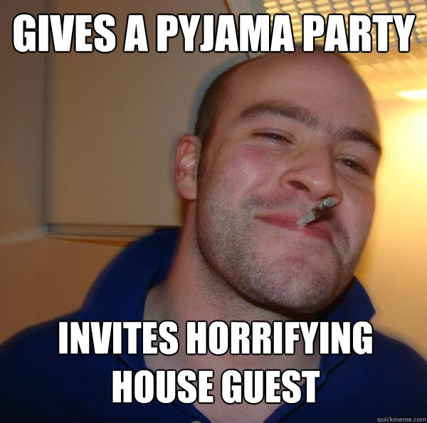 Gives a pyjama party Invites horrifying house guest  Good Guy Greg 