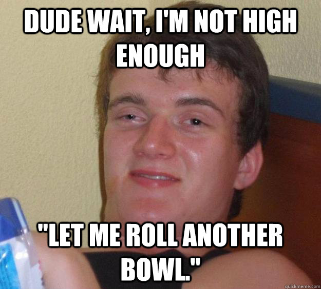 Dude wait, I'm not high enough 