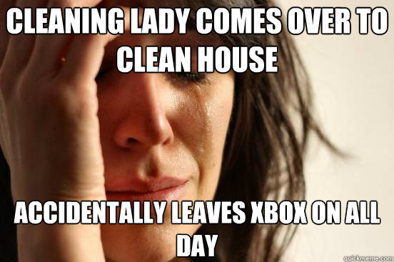 Cleaning lady comes over to clean house accidentally leaves xbox on all day - Cleaning lady comes over to clean house accidentally leaves xbox on all day  First World Problems