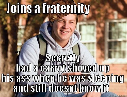 JOINS A FRATERNITY               SECRETLY HAD A CARROT SHOVED UP HIS ASS WHEN HE WAS SLEEPING AND STILL DOESNT KNOW IT   College Freshman