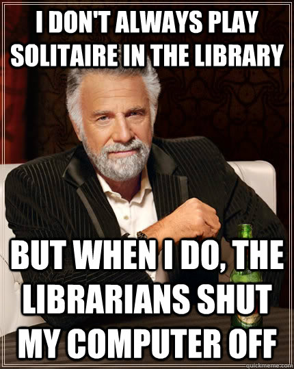 I don't always play solitaire in the library but when I do, the librarians shut my computer off - I don't always play solitaire in the library but when I do, the librarians shut my computer off  The Most Interesting Man In The World