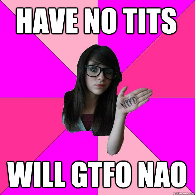 Have no tits will gtfo nao  Idiot Nerd Girl