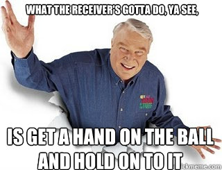 What the receiver's gotta do, ya see, is get a hand on the ball and hold on to it  Obvious John Madden