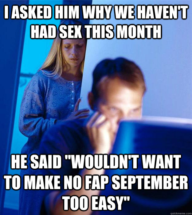 I Asked Him Why We Havent Had Sex This Month He Said Wouldnt Want To Make No Fap September 