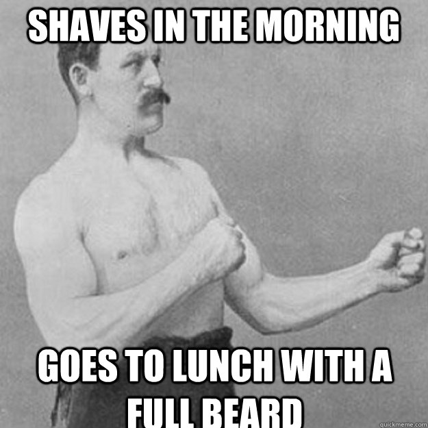 Shaves in the morning goes to lunch with a full beard - Shaves in the morning goes to lunch with a full beard  overly manly man