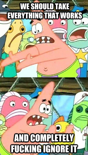 We should take everything that works and completely fucking ignore it   Patrick Star