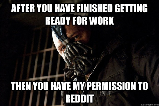 after you have finished getting ready for work then you have my permission to reddit  Angry Bane