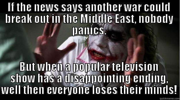 IF THE NEWS SAYS ANOTHER WAR COULD BREAK OUT IN THE MIDDLE EAST, NOBODY PANICS. BUT WHEN A POPULAR TELEVISION SHOW HAS A DISAPPOINTING ENDING, WELL THEN EVERYONE LOSES THEIR MINDS! Joker Mind Loss