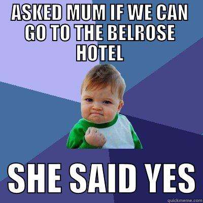 ASKED MUM IF WE CAN GO TO THE BELROSE HOTEL   SHE SAID YES Success Kid