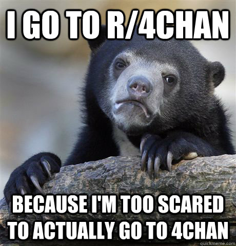 I go to r/4chan because i'm too scared to actually go to 4chan  Confession Bear