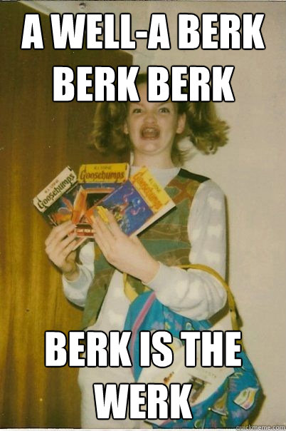 a well-a berk berk berk berk is the werk - a well-a berk berk berk berk is the werk  BERKS