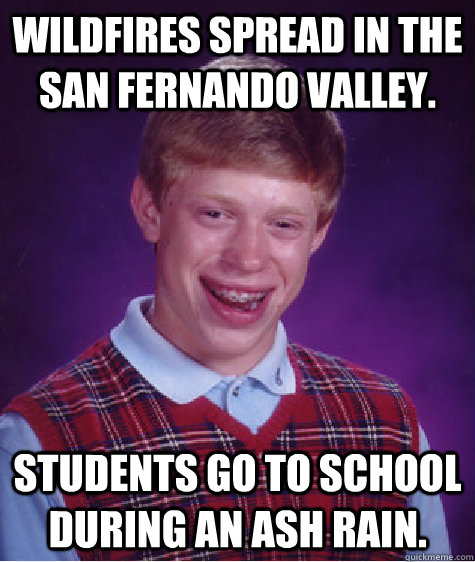 Wildfires spread in the San Fernando Valley. Students go to school during an ash rain. - Wildfires spread in the San Fernando Valley. Students go to school during an ash rain.  Bad Luck Brian