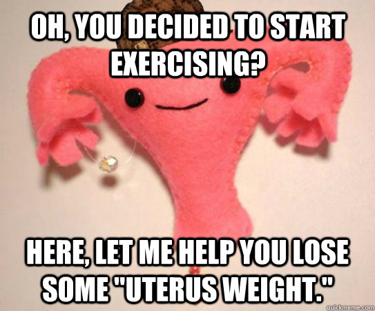 oh, you decided to start exercising? Here, let me help you lose some 