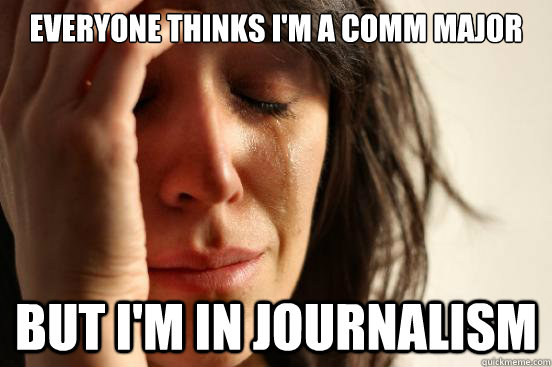 Everyone thinks i'm a comm major but i'm in journalism - Everyone thinks i'm a comm major but i'm in journalism  First World Problems