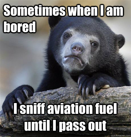 Sometimes when I am bored I sniff aviation fuel until I pass out  Confession Bear