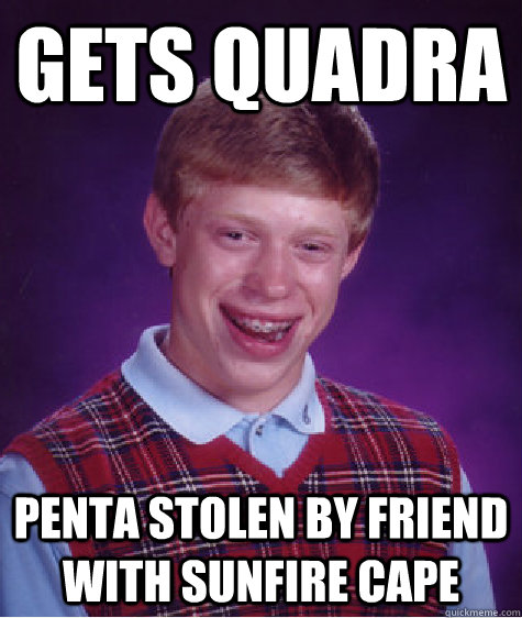 Gets quadra Penta stolen by friend with sunfire cape - Gets quadra Penta stolen by friend with sunfire cape  Bad Luck Brian