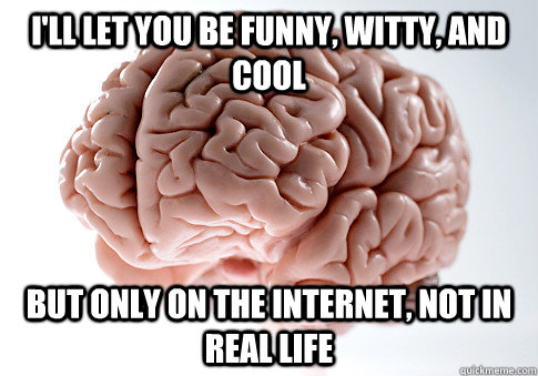 i'll let you be funny, witty, and cool but only on the internet, not in real life  Scumbag Brain