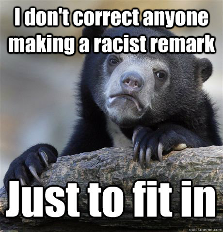 I don't correct anyone making a racist remark Just to fit in  Confession Bear