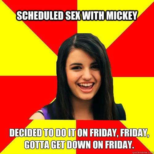 Scheduled sex with Mickey Decided to do it on Friday, friday, gotta get down on friday.  Rebecca Black