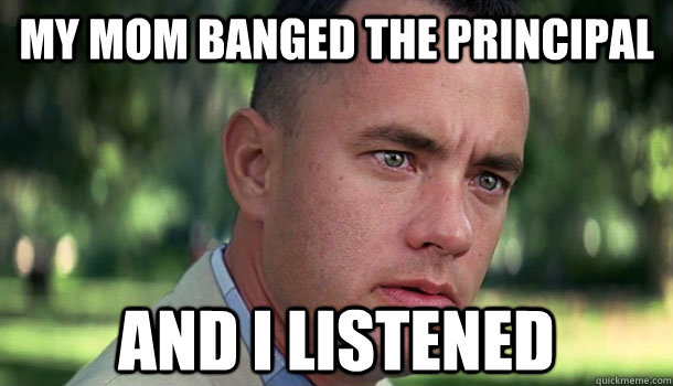 My mom banged the principal and i listened - My mom banged the principal and i listened  Offensive Forrest Gump